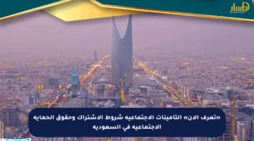 «تعرف الآن» التأمينات الاجتماعية شروط الاشتراك وحقوق الحماية الاجتماعية في السعودية